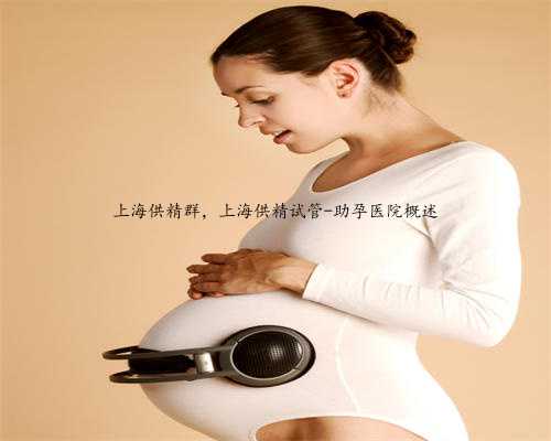 上海供精群，上海供精试管-助孕医院概述