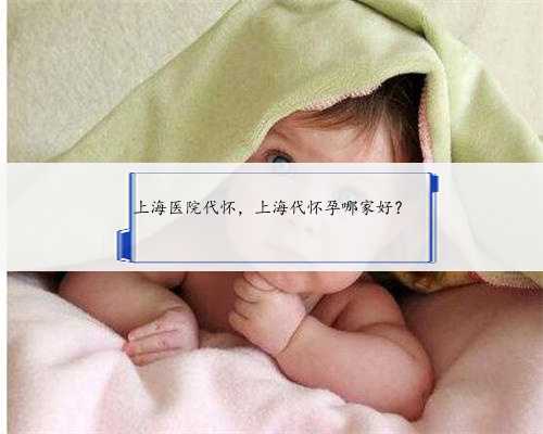 上海医院代怀，上海代怀孕哪家好？