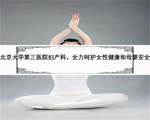 北京大学第三医院妇产科，全力呵护女性健康和母婴安全