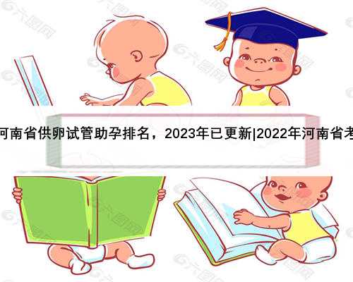 河南省供卵试管助孕排名，2023年已更新|2022年河南省考
