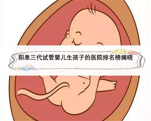 阳泉三代试管婴儿生孩子的医院排名榜揭晓